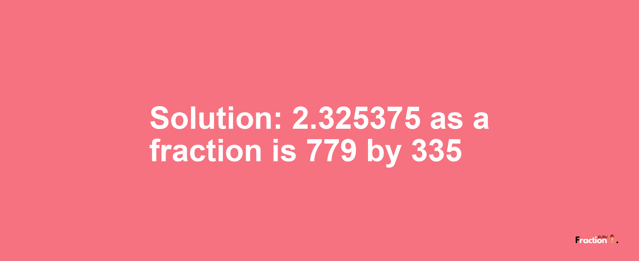 Solution:2.325375 as a fraction is 779/335